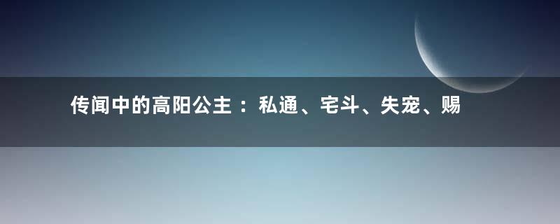 传闻中的高阳公主 ：私通、宅斗、失宠、赐死…哪个才是真相？【种花家公主系列】